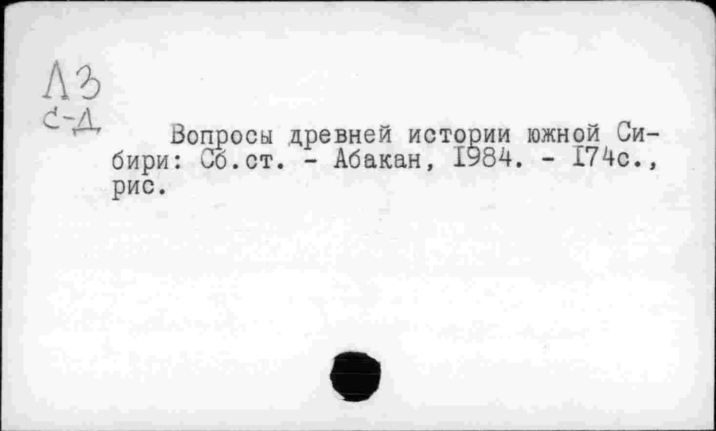 ﻿Вопросы древней истории южной Си бири: Об.ст. - Абакан, ІУ84. - 174с. рис.